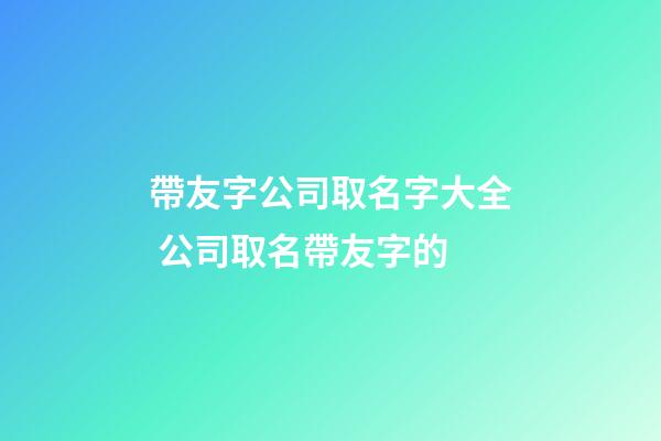 帶友字公司取名字大全 公司取名帶友字的-第1張-公司起名-玄機派